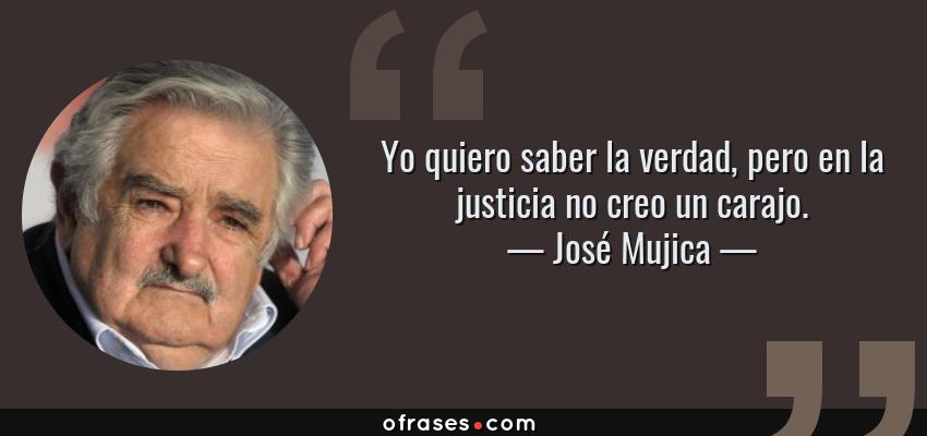 17929 frase yo quiero saber la verdad pero en la justicia no creo un carajojose mujica